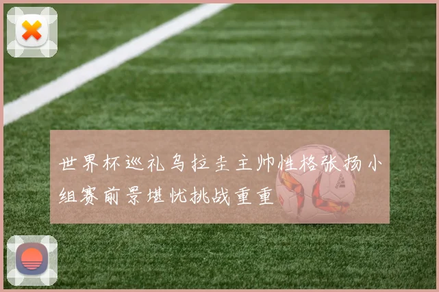 世界杯巡礼乌拉圭主帅性格张扬小组赛前景堪忧挑战重重