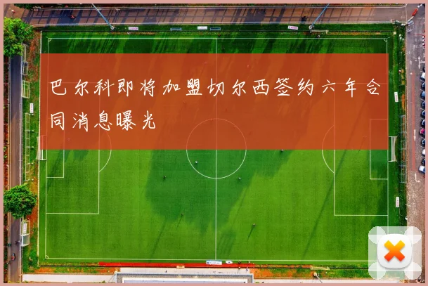 巴尔科即将加盟切尔西签约六年合同消息曝光