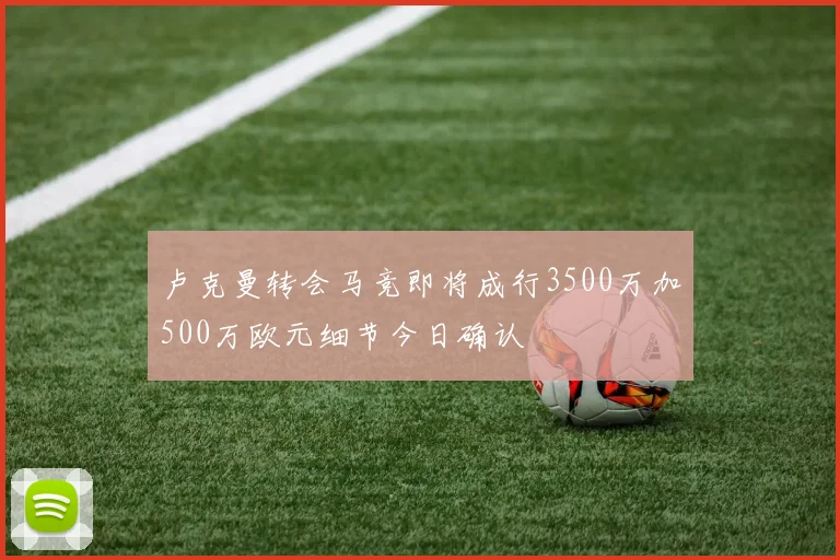 卢克曼转会马竞即将成行3500万加500万欧元细节今日确认