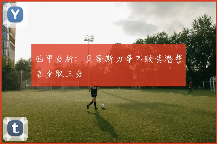 西甲分析：贝蒂斯力争不败黄潜誓言全取三分