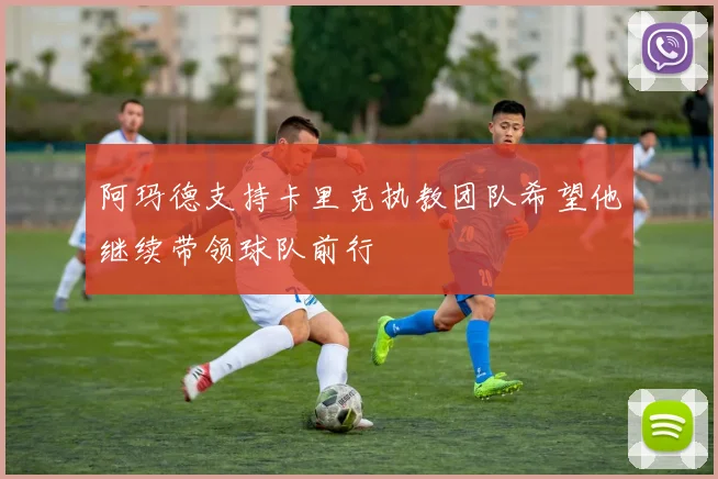 阿玛德支持卡里克执教团队希望他继续带领球队前行