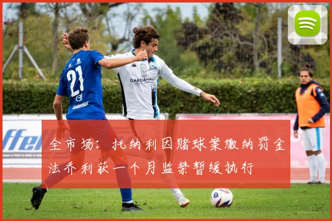 全市场：托纳利因赌球案缴纳罚金法乔利获一个月监禁暂缓执行