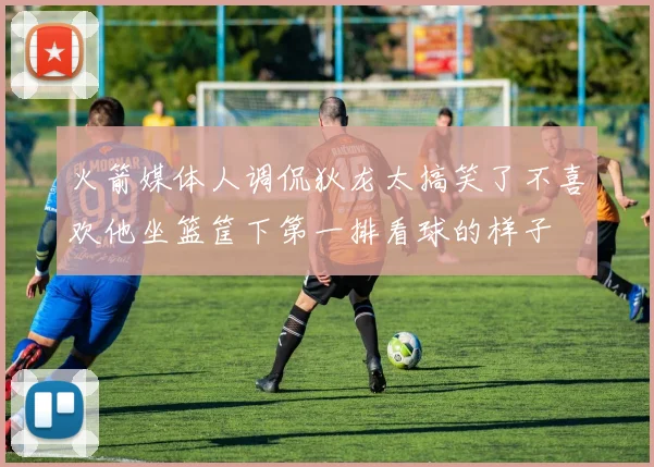 火箭媒体人调侃狄龙太搞笑了不喜欢他坐篮筐下第一排看球的样子