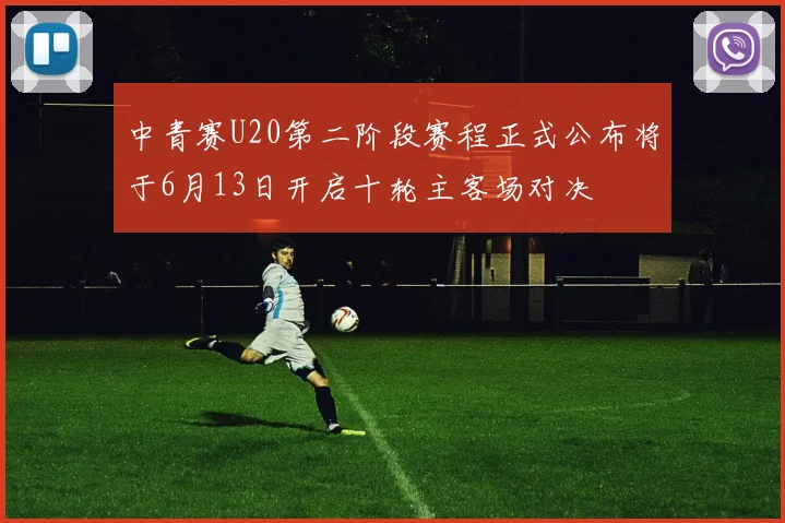 中青赛U20第二阶段赛程正式公布将于6月13日开启十轮主客场对决