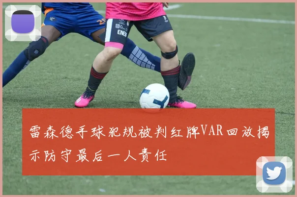 雷森德手球犯规被判红牌VAR回放揭示防守最后一人责任