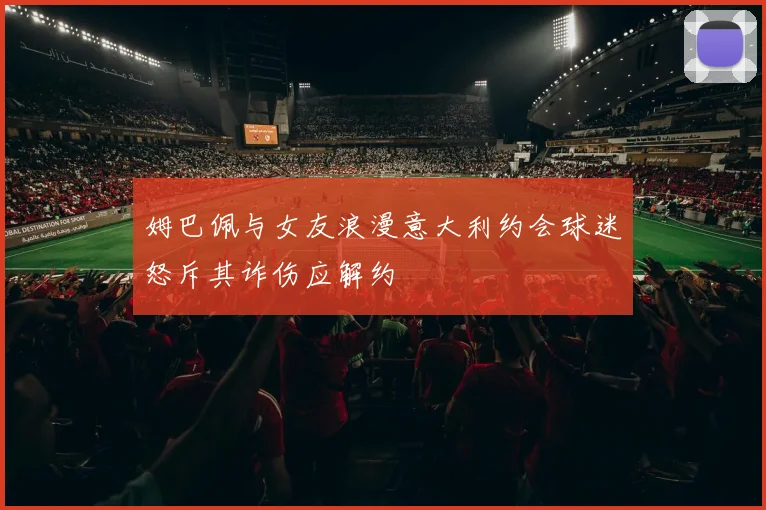 姆巴佩与女友浪漫意大利约会球迷怒斥其诈伤应解约