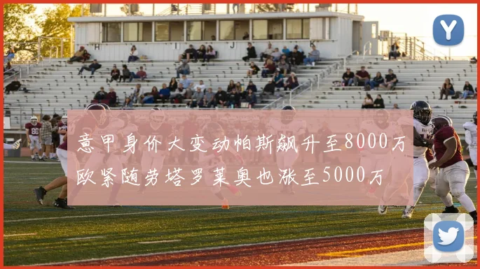 意甲身价大变动帕斯飙升至8000万欧紧随劳塔罗莱奥也涨至5000万