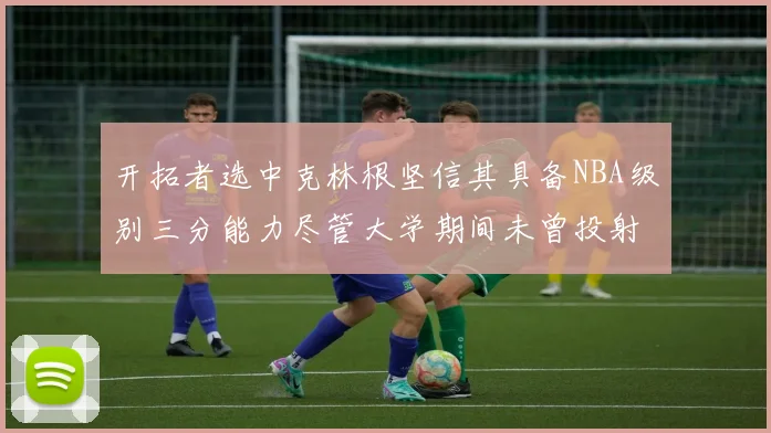 开拓者选中克林根坚信其具备NBA级别三分能力尽管大学期间未曾投射