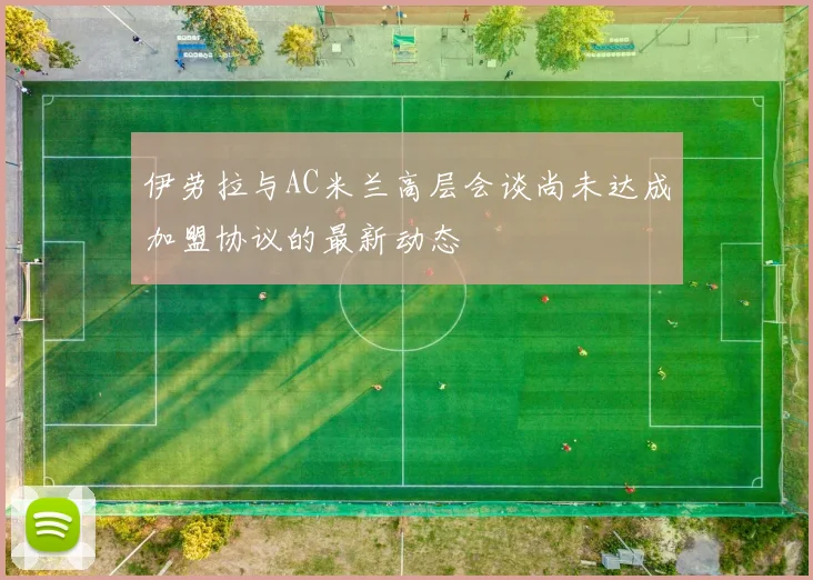 伊劳拉与AC米兰高层会谈尚未达成加盟协议的最新动态