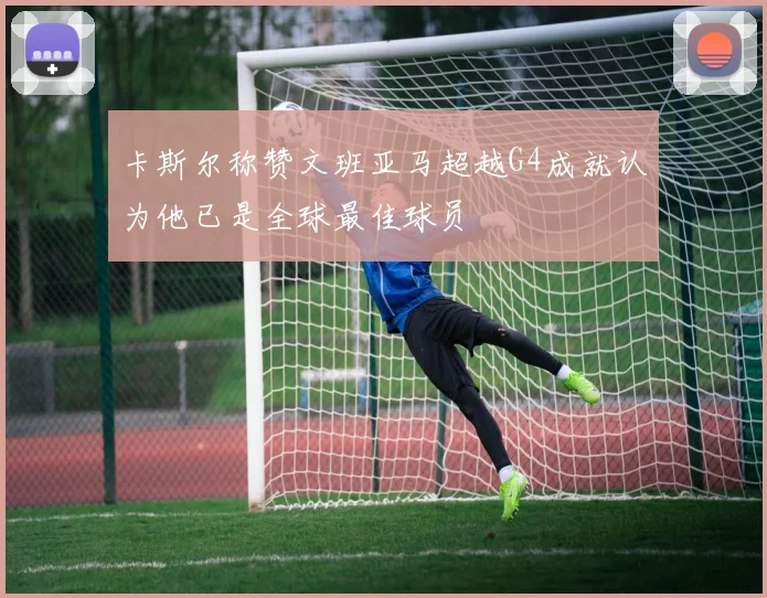 卡斯尔称赞文班亚马超越G4成就认为他已是全球最佳球员